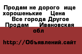 Продам не дорого ,ище хорошенькие  › Цена ­ 100 - Все города Другое » Продам   . Ивановская обл.